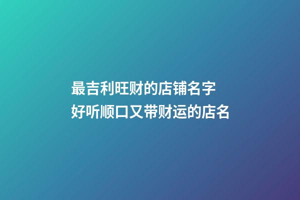 最吉利旺财的店铺名字 好听顺口又带财运的店名